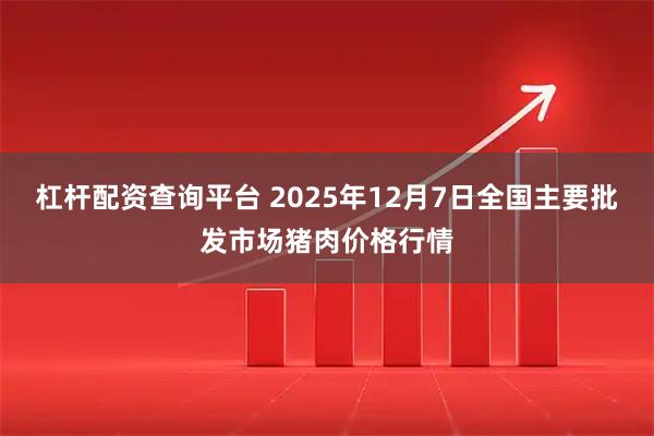 杠杆配资查询平台 2025年12月7日全国主要批发市场猪肉价格行情