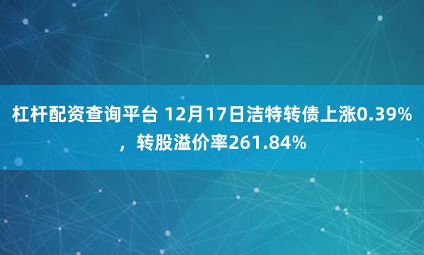 杠杆配资查询平台 12月17日洁特转债上涨0.39%，转股溢价率261.84%