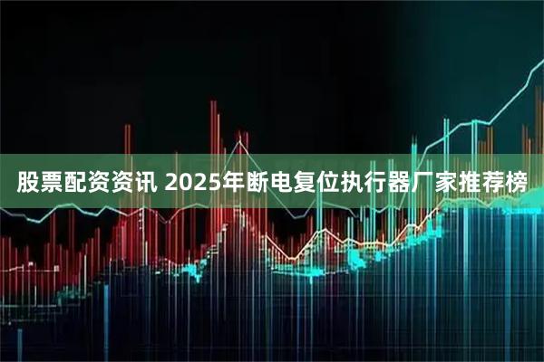 股票配资资讯 2025年断电复位执行器厂家推荐榜
