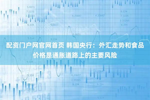 配资门户网官网首页 韩国央行：外汇走势和食品价格是通胀道路上的主要风险