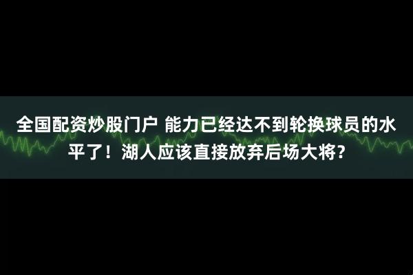 全国配资炒股门户 能力已经达不到轮换球员的水平了！湖人应该直接放弃后场大将？