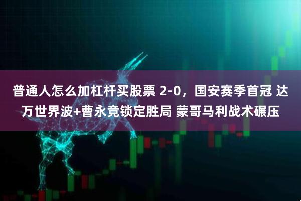 普通人怎么加杠杆买股票 2-0，国安赛季首冠 达万世界波+曹永竞锁定胜局 蒙哥马利战术碾压