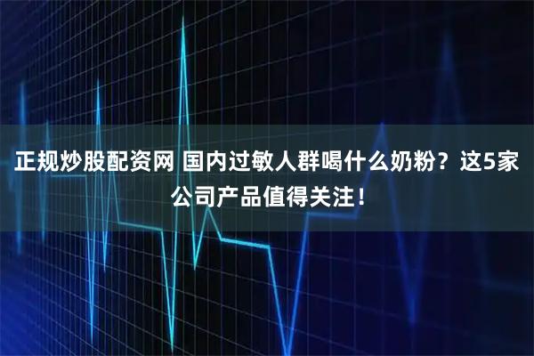 正规炒股配资网 国内过敏人群喝什么奶粉？这5家公司产品值得关注！