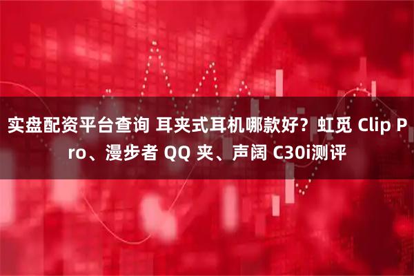 实盘配资平台查询 耳夹式耳机哪款好？虹觅 Clip Pro、漫步者 QQ 夹、声阔 C30i测评