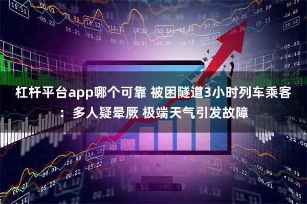 杠杆平台app哪个可靠 被困隧道3小时列车乘客:多人疑晕厥 极端天气引发故障