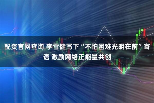 配资官网查询 李雪健写下“不怕困难光明在前”寄语 激励网络正能量共创
