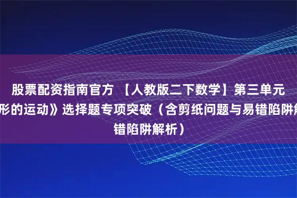 股票配资指南官方 【人教版二下数学】第三单元《图形的运动》选择题专项突破（含剪纸问题与易错陷阱解析）
