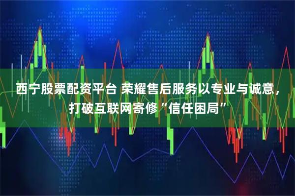 西宁股票配资平台 荣耀售后服务以专业与诚意，打破互联网寄修“信任困局”