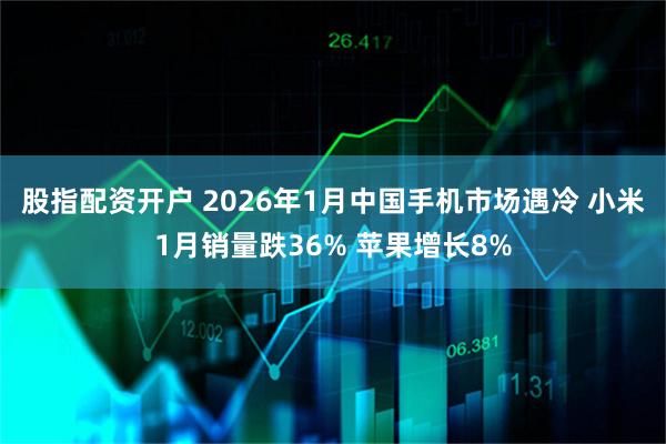 股指配资开户 2026年1月中国手机市场遇冷 小米1月销量跌36% 苹果增长8%