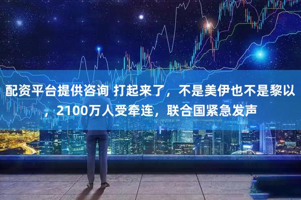 配资平台提供咨询 打起来了，不是美伊也不是黎以，2100万人受牵连，联合国紧急发声