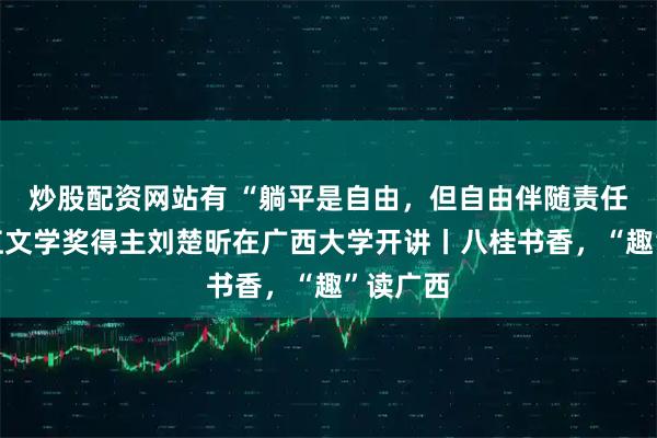 炒股配资网站有 “躺平是自由，但自由伴随责任”！漓江文学奖得主刘楚昕在广西大学开讲丨八桂书香，“趣”读广西
