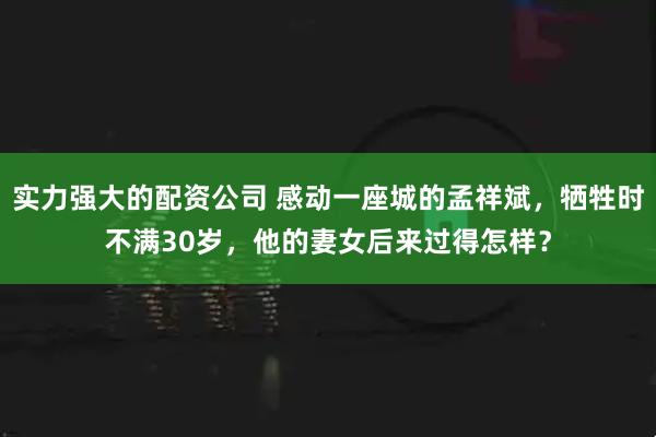 实力强大的配资公司 感动一座城的孟祥斌，牺牲时不满30岁，他的妻女后来过得怎样？