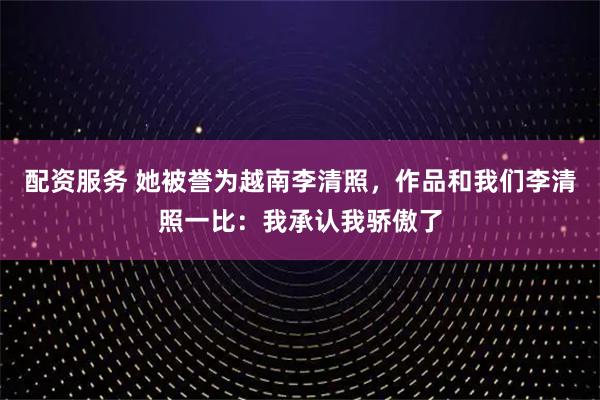 配资服务 她被誉为越南李清照，作品和我们李清照一比：我承认我骄傲了