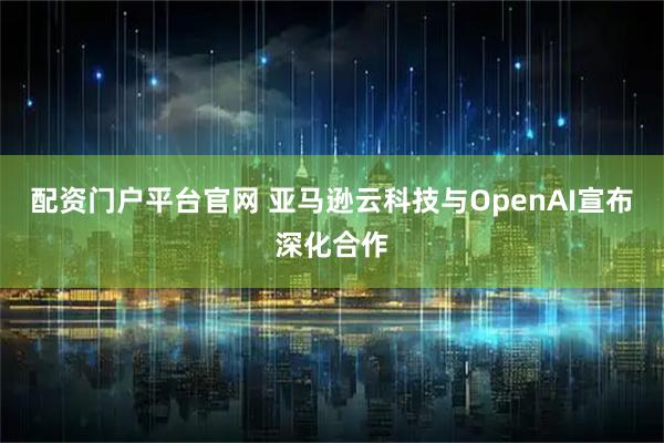 配资门户平台官网 亚马逊云科技与OpenAI宣布深化合作