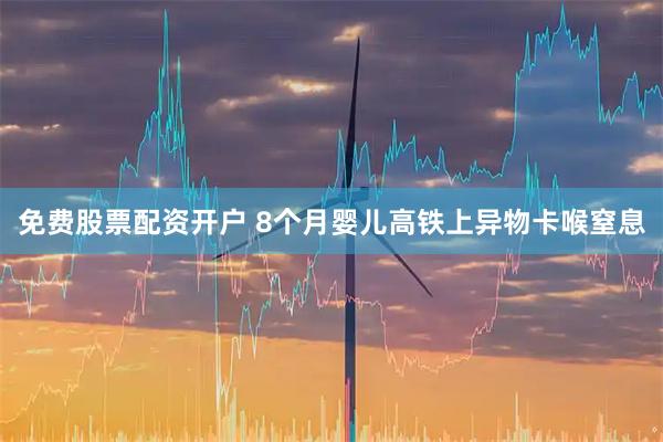 免费股票配资开户 8个月婴儿高铁上异物卡喉窒息