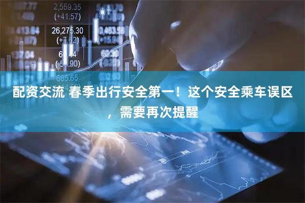 配资交流 春季出行安全第一！这个安全乘车误区，需要再次提醒