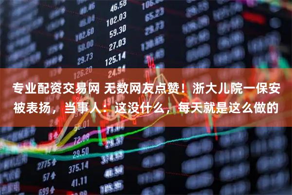 专业配资交易网 无数网友点赞！浙大儿院一保安被表扬，当事人：这没什么，每天就是这么做的