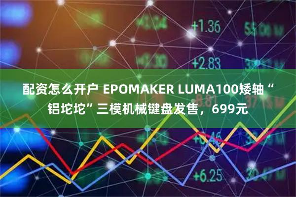 配资怎么开户 EPOMAKER LUMA100矮轴“铝坨坨”三模机械键盘发售，699元