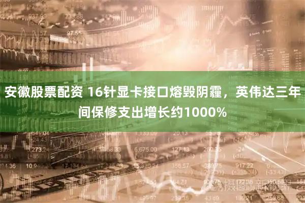 安徽股票配资 16针显卡接口熔毁阴霾，英伟达三年间保修支出增长约1000%