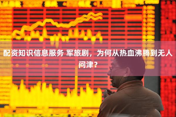 配资知识信息服务 军旅剧，为何从热血沸腾到无人问津？