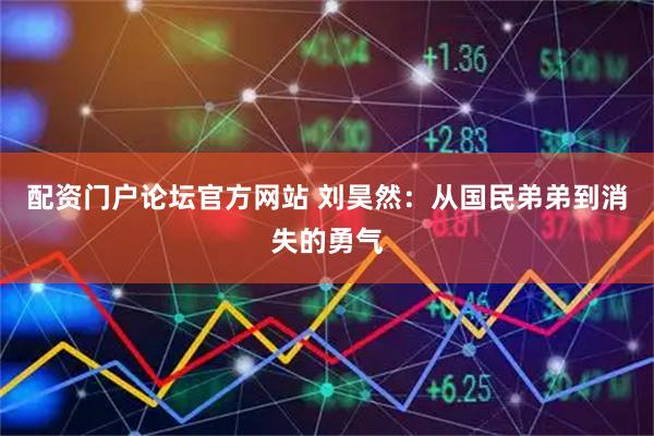 配资门户论坛官方网站 刘昊然：从国民弟弟到消失的勇气