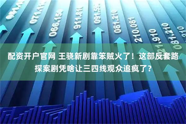 配资开户官网 王骁新剧靠笨贼火了！这部反套路探案剧凭啥让三四线观众追疯了？