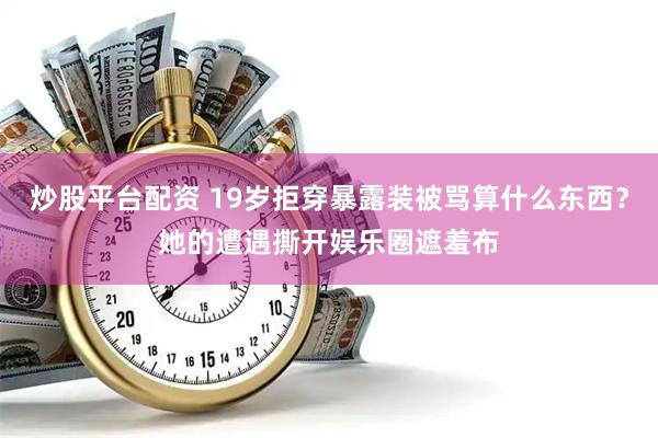 炒股平台配资 19岁拒穿暴露装被骂算什么东西？她的遭遇撕开娱乐圈遮羞布