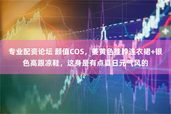 专业配资论坛 颜值COS，姜黄色挂脖连衣裙+银色高跟凉鞋，这身是有点夏日元气风的