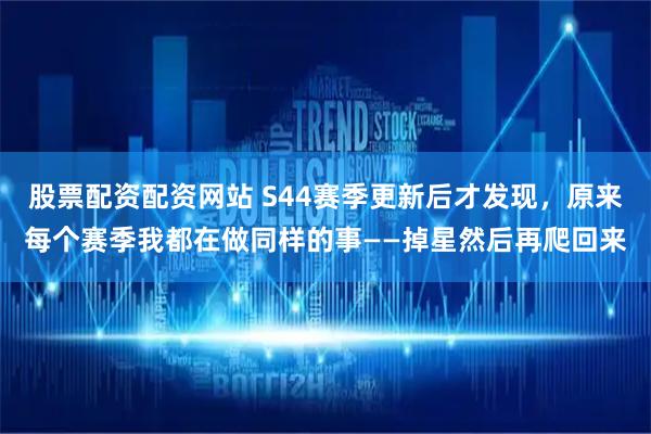 股票配资配资网站 S44赛季更新后才发现，原来每个赛季我都在做同样的事——掉星然后再爬回来