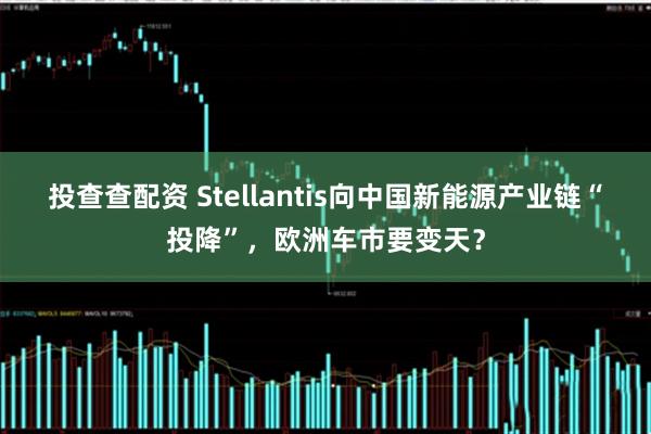 投查查配资 Stellantis向中国新能源产业链“投降”，欧洲车市要变天？