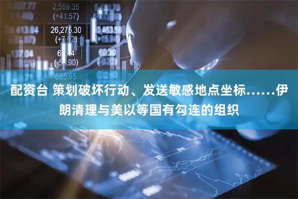 配资台 策划破坏行动、发送敏感地点坐标……伊朗清理与美以等国有勾连的组织