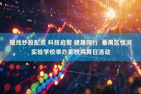 短线炒股配资 科技启智 健康同行  番禺区恒润实验学校举办家校共育日活动