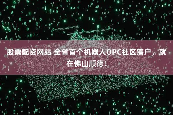 股票配资网站 全省首个机器人OPC社区落户，就在佛山顺德！