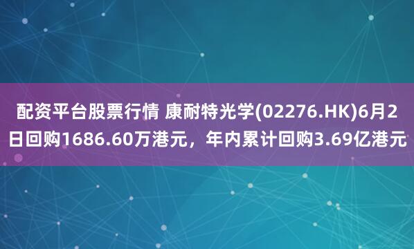 配资平台股票行情 康耐特光学(02276.HK)6月2日回购1686.60万港元，年内累计回购3.69亿港元