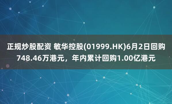 正规炒股配资 敏华控股(01999.HK)6月2日回购748.46万港元,年内累计回购1.00亿港元