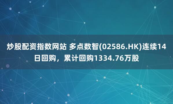 炒股配资指数网站 多点数智(02586.HK)连续14日回购，累计回购1334.76万股