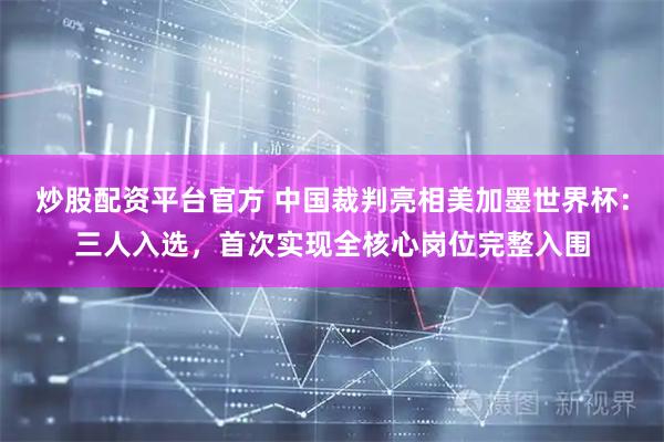 炒股配资平台官方 中国裁判亮相美加墨世界杯：三人入选，首次实现全核心岗位完整入围