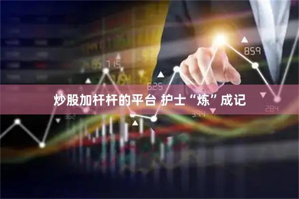 炒股加杆杆的平台 护士“炼”成记
