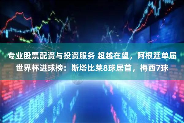 专业股票配资与投资服务 超越在望，阿根廷单届世界杯进球榜：斯塔比莱8球居首，梅西7球