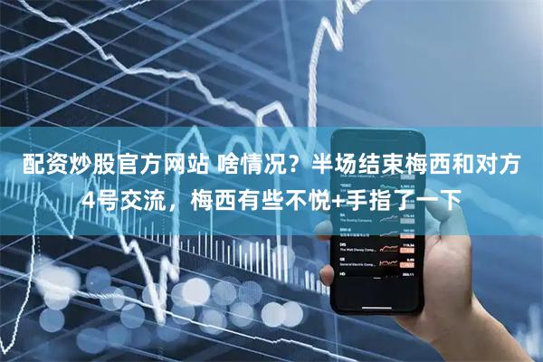 配资炒股官方网站 啥情况？半场结束梅西和对方4号交流，梅西有些不悦+手指了一下