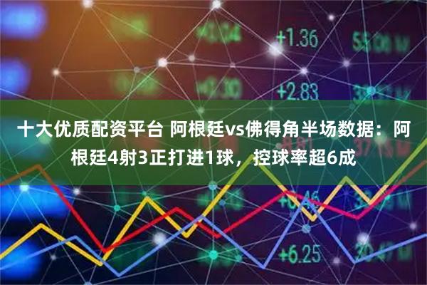 十大优质配资平台 阿根廷vs佛得角半场数据：阿根廷4射3正打进1球，控球率超6成