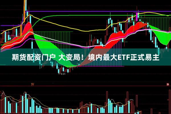 期货配资门户 大变局！境内最大ETF正式易主