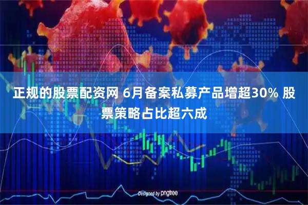 正规的股票配资网 6月备案私募产品增超30% 股票策略占比超六成