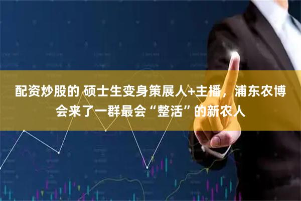 配资炒股的 硕士生变身策展人+主播，浦东农博会来了一群最会“整活”的新农人